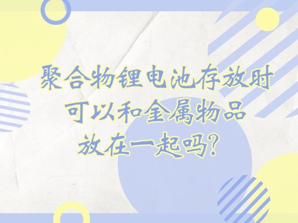 聚合物鋰電池存放時可以和金屬物品放在一起嗎？