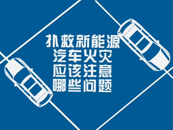 撲救新能源汽車火災(zāi)應(yīng)該注意哪些問題